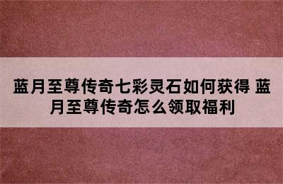 蓝月至尊传奇七彩灵石如何获得 蓝月至尊传奇怎么领取福利